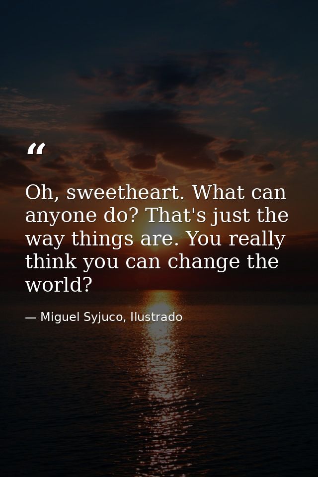 Oh, sweetheart. What can anyone do? That's just the way things are. You really think you can change the world? — Miguel Syjuco, Ilustrado