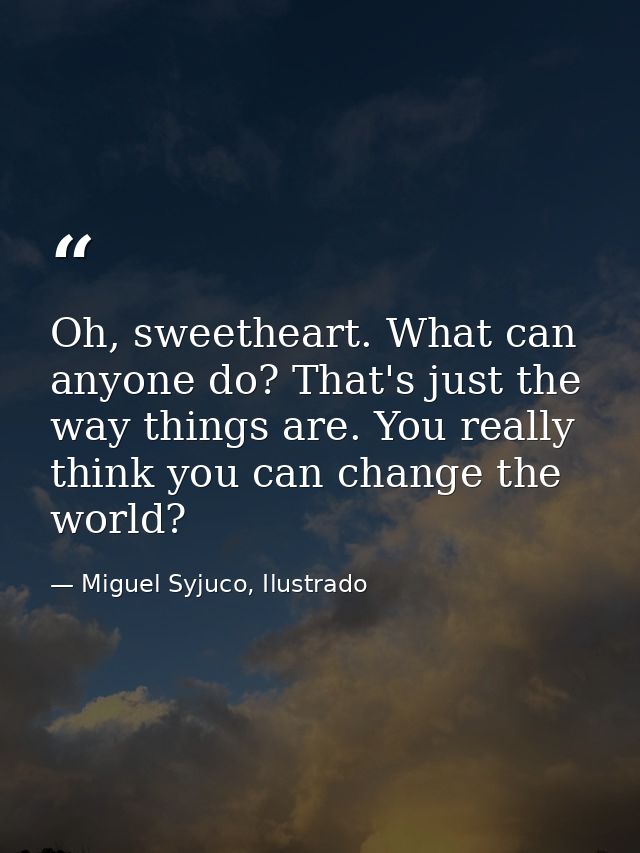 Oh, sweetheart. What can anyone do? That's just the way things are. You really think you can change the world? — Miguel Syjuco, Ilustrado