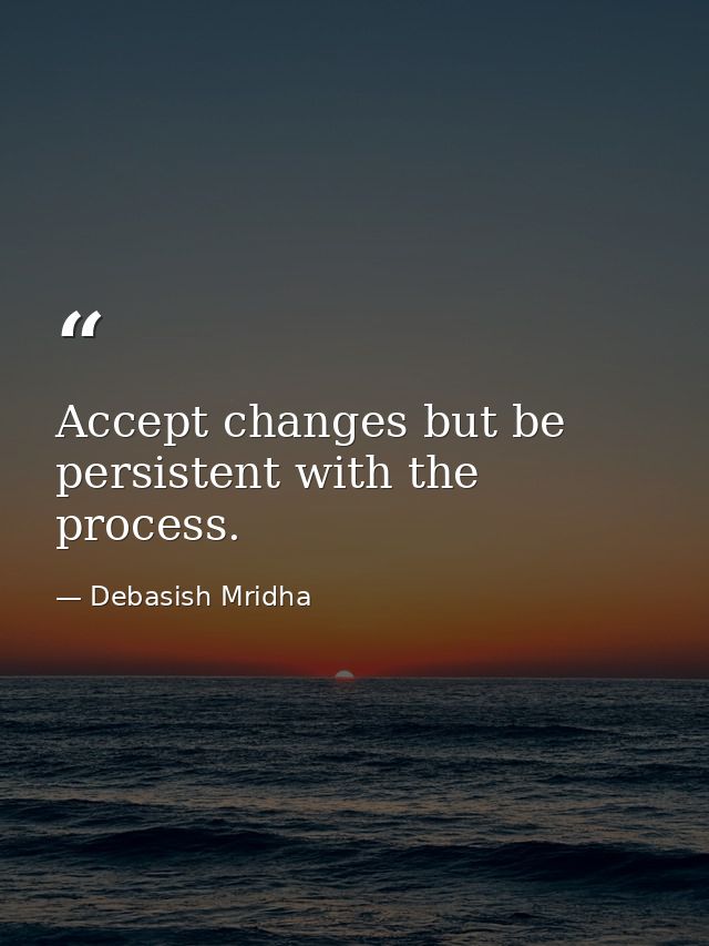 Accept changes but be persistent with the process. — Debasish Mridha