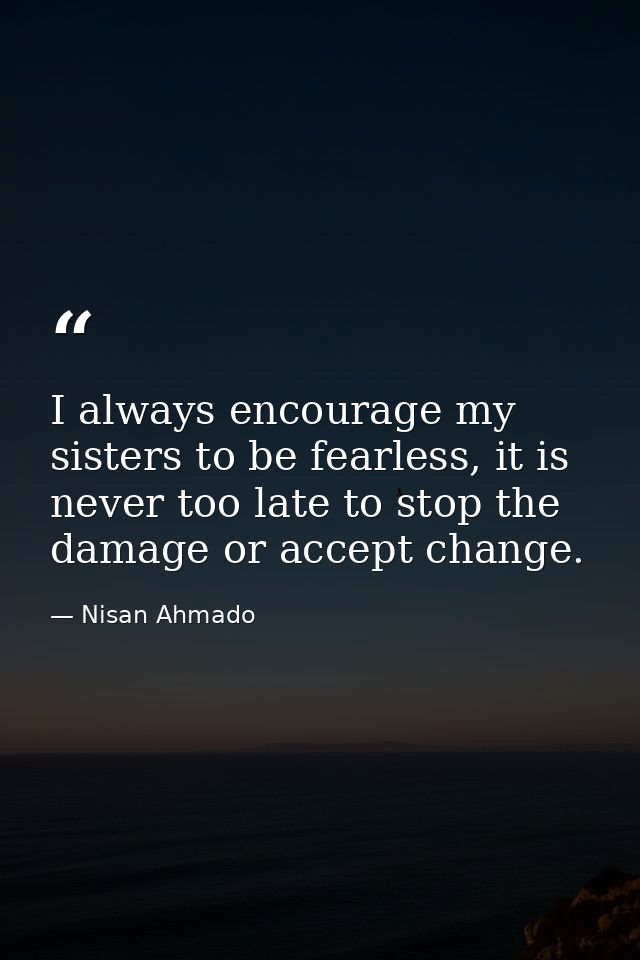 I always encourage my sisters to be fearless, it is never too late to stop the damage or accept change. — Nisan Ahmado