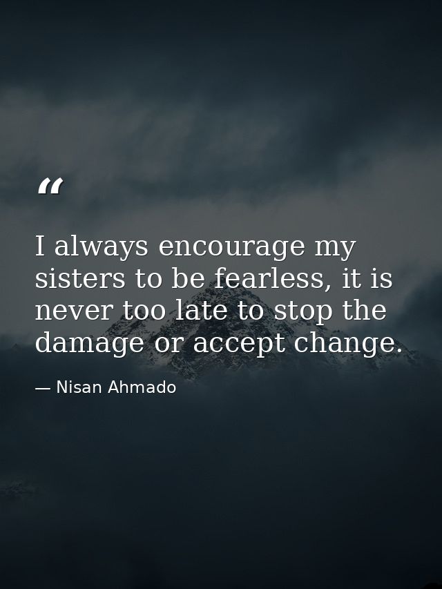 I always encourage my sisters to be fearless, it is never too late to stop the damage or accept change. — Nisan Ahmado
