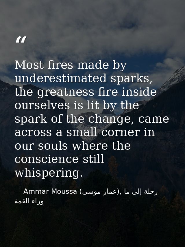 Most fires made by underestimated sparks, the greatness fire inside ourselves is lit by the spark of the change, came ac — Ammar Moussa (عمار موسى), رحلة إلى ما وراء القمة