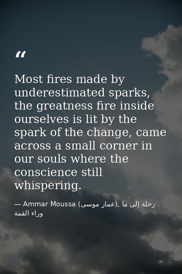 Most fires made by underestimated sparks, the greatness fire inside ourselves is lit by the spark of the change, came ac — Ammar Moussa (عمار موسى), رحلة إلى ما وراء القمة