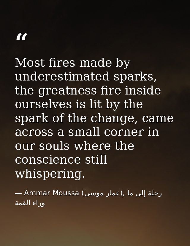 Most fires made by underestimated sparks, the greatness fire inside ourselves is lit by the spark of the change, came ac — Ammar Moussa (عمار موسى), رحلة إلى ما وراء القمة