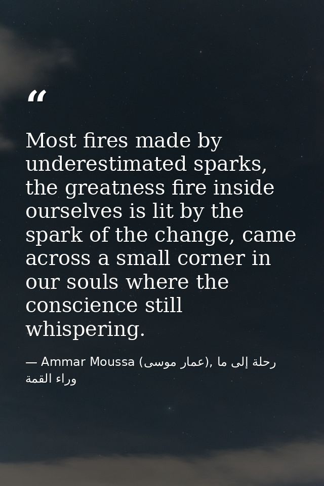 Most fires made by underestimated sparks, the greatness fire inside ourselves is lit by the spark of the change, came ac — Ammar Moussa (عمار موسى), رحلة إلى ما وراء القمة