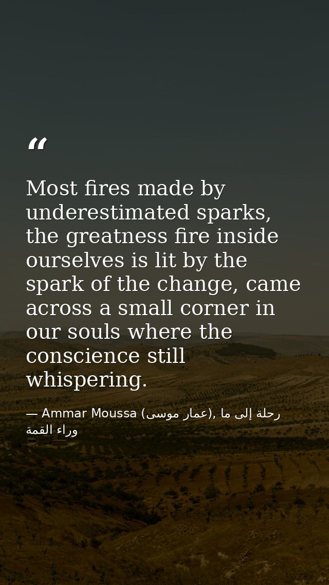 Most fires made by underestimated sparks, the greatness fire inside ourselves is lit by the spark of the change, came ac — Ammar Moussa (عمار موسى), رحلة إلى ما وراء القمة