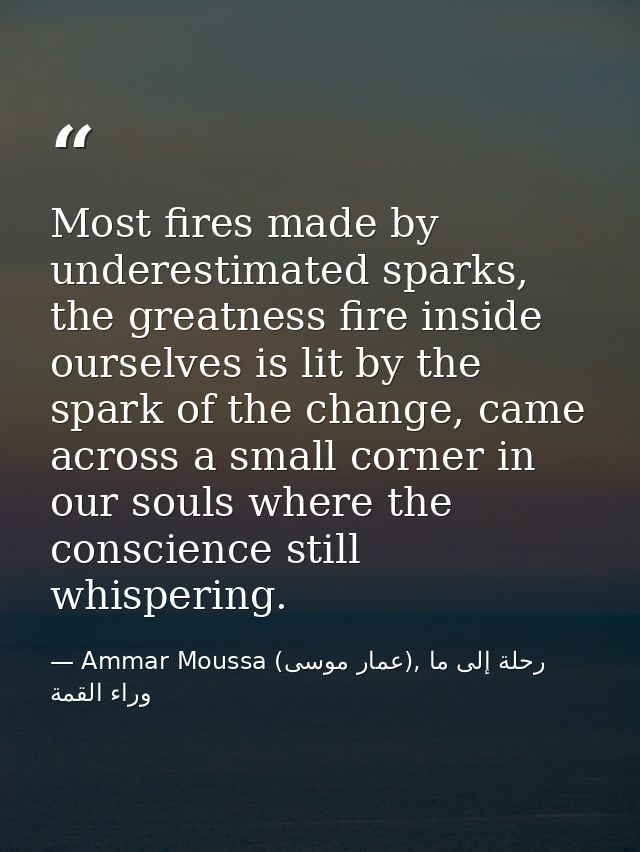 Most fires made by underestimated sparks, the greatness fire inside ourselves is lit by the spark of the change, came ac — Ammar Moussa (عمار موسى), رحلة إلى ما وراء القمة
