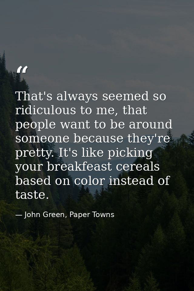 That's always seemed so ridiculous to me, that people want to be around someone because they're pretty. It's like pickin — John Green, Paper Towns