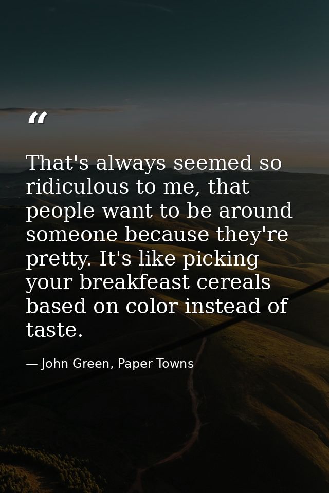 That's always seemed so ridiculous to me, that people want to be around someone because they're pretty. It's like pickin — John Green, Paper Towns