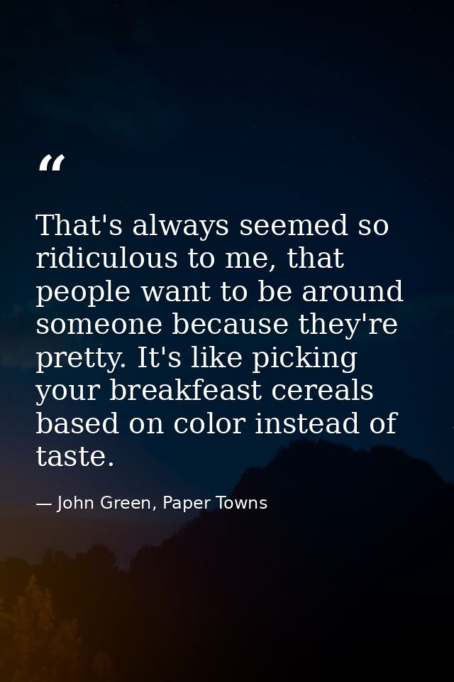 That's always seemed so ridiculous to me, that people want to be around someone because they're pretty. It's like pickin — John Green, Paper Towns