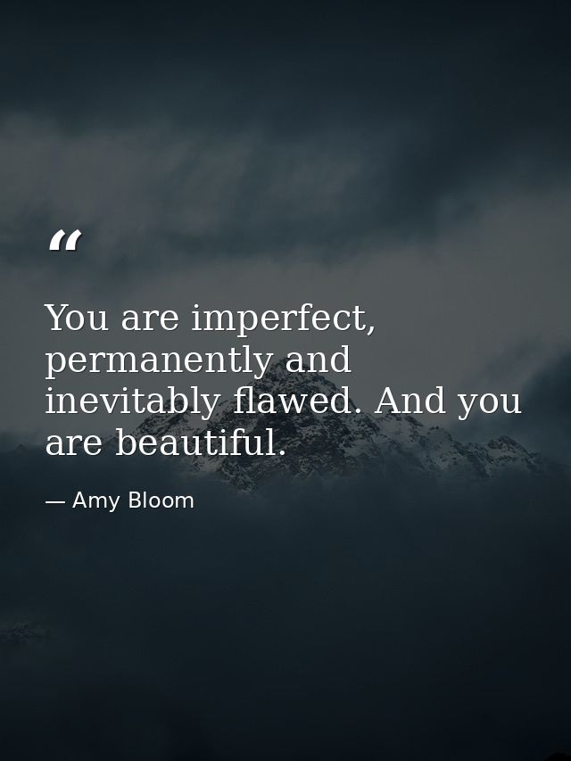 You are imperfect, permanently and inevitably flawed. And you are beautiful. — Amy Bloom