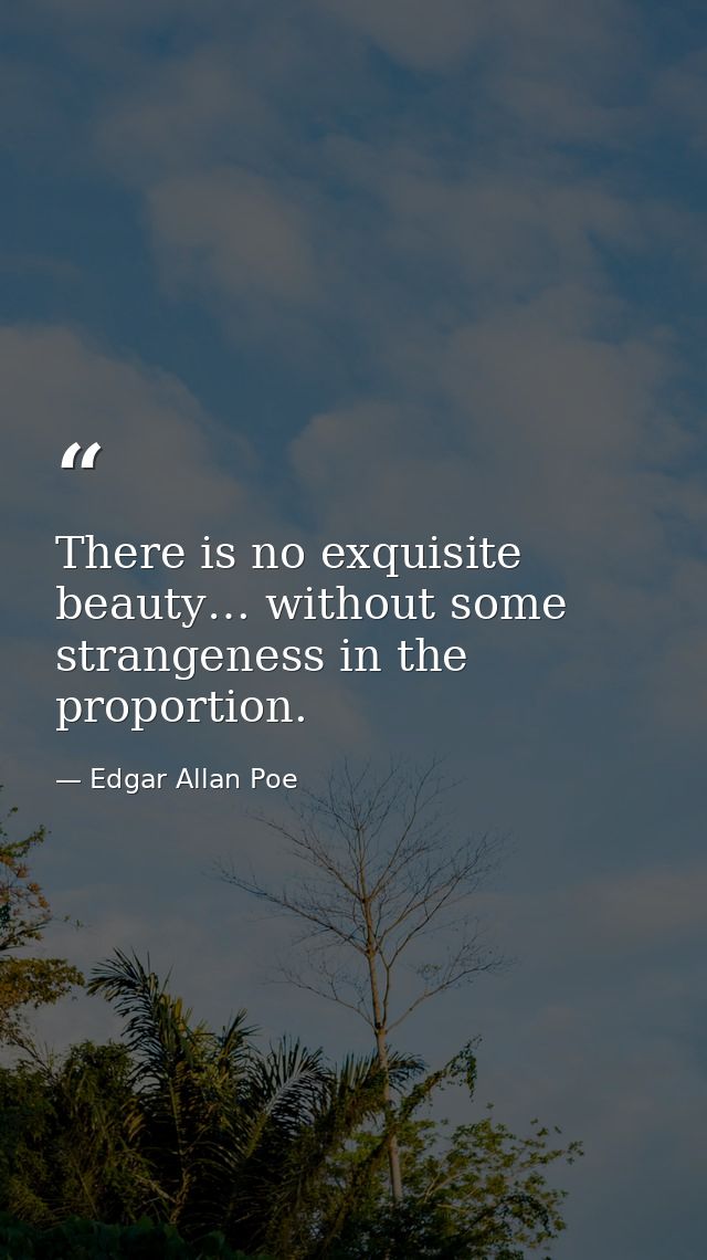 There is no exquisite beauty… without some strangeness in the proportion. — Edgar Allan Poe