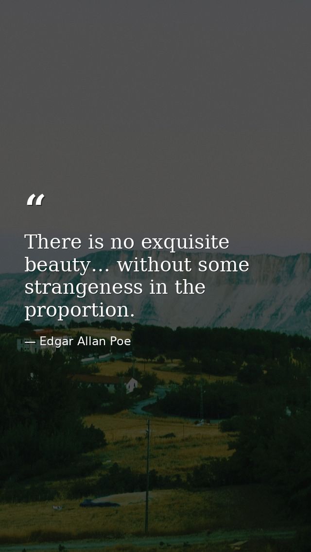 There is no exquisite beauty… without some strangeness in the proportion. — Edgar Allan Poe
