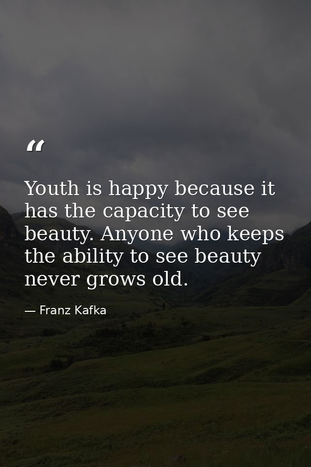 Youth is happy because it has the capacity to see beauty. Anyone who keeps the ability to see beauty never grows old. — Franz Kafka