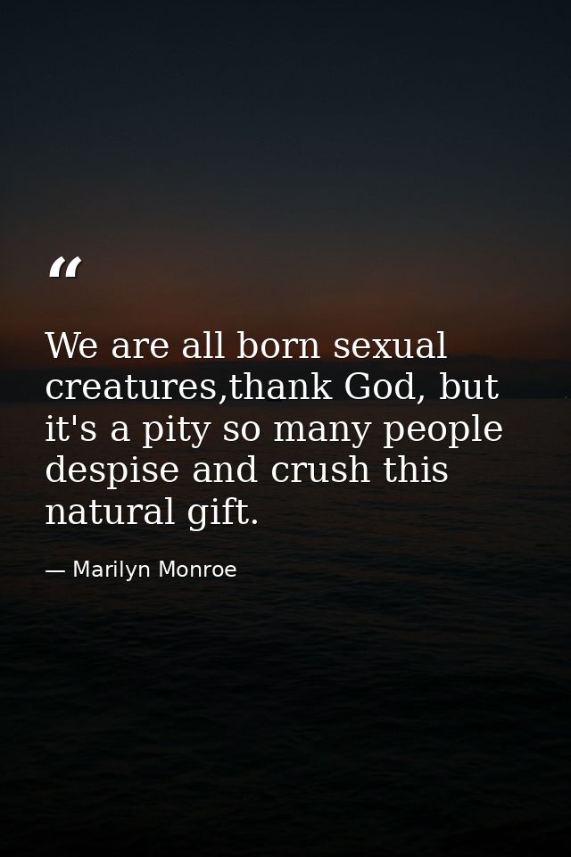 We are all born sexual creatures,thank God, but it's a pity so many people despise and crush this natural gift. — Marilyn Monroe