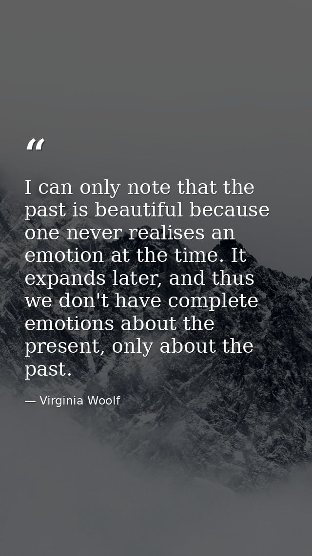 I can only note that the past is beautiful because one never realises an emotion at the time. It expands later, and thus — Virginia Woolf
