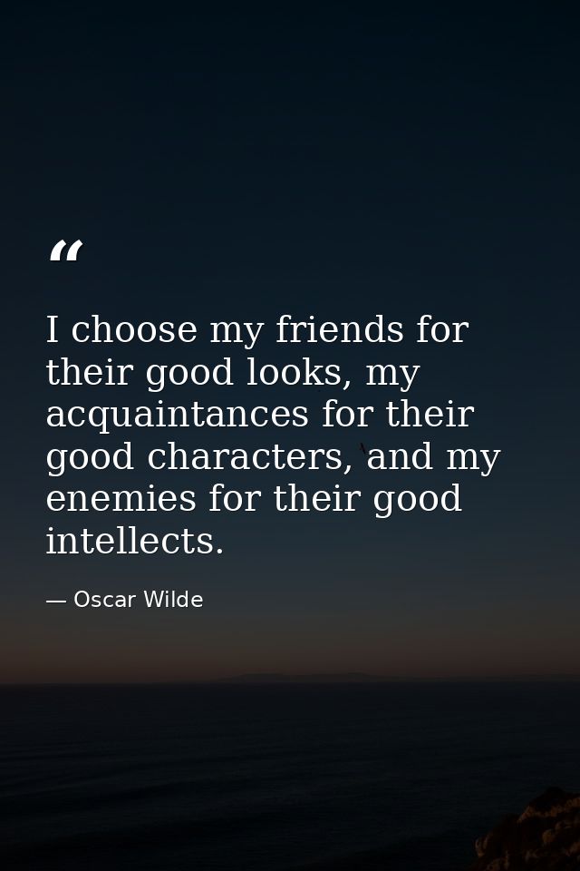 I choose my friends for their good looks, my acquaintances for their good characters, and my enemies for their good inte — Oscar Wilde