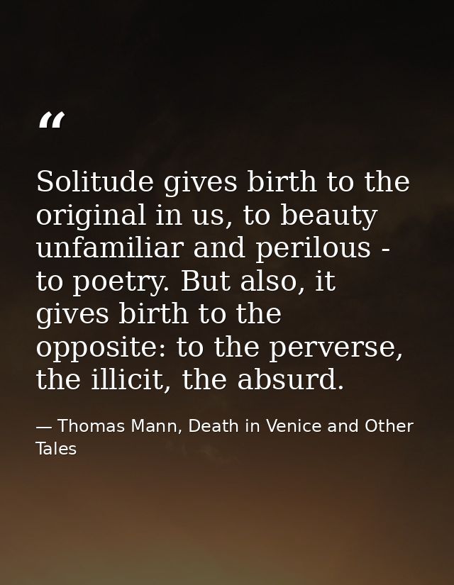 Solitude gives birth to the original in us, to beauty unfamiliar and perilous - to poetry. But also, it gives birth to t — Thomas Mann, Death in Venice and Other Tales