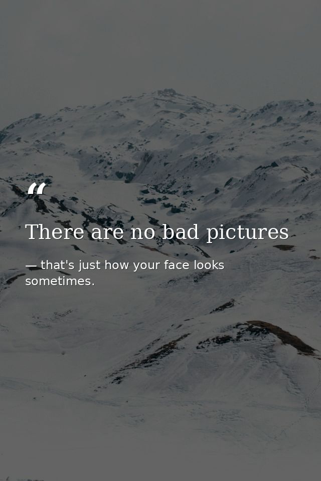 There are no bad pictures — that's just how your face looks sometimes.