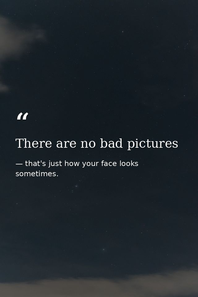 There are no bad pictures — that's just how your face looks sometimes.