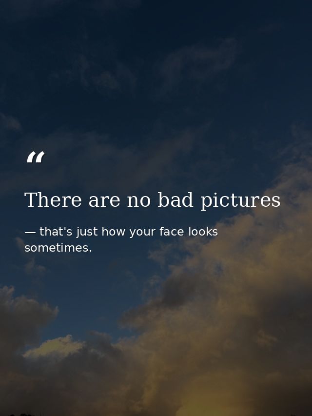 There are no bad pictures — that's just how your face looks sometimes.