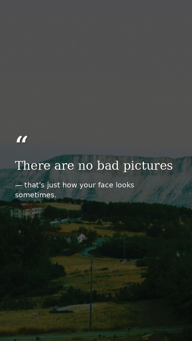 There are no bad pictures — that's just how your face looks sometimes.
