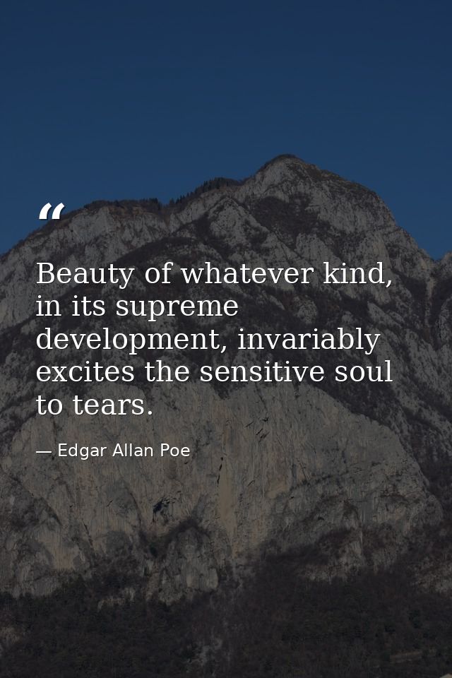 Beauty of whatever kind, in its supreme development, invariably excites the sensitive soul to tears. — Edgar Allan Poe