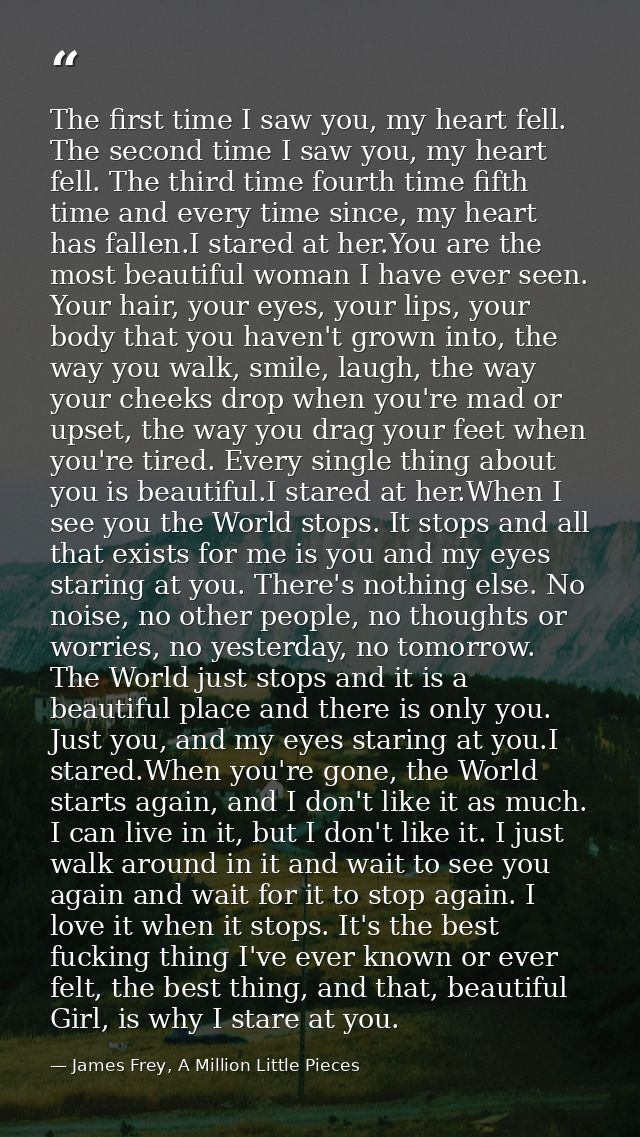 The first time I saw you, my heart fell. The second time I saw you, my heart fell. The third time fourth time fifth time — James Frey, A Million Little Pieces