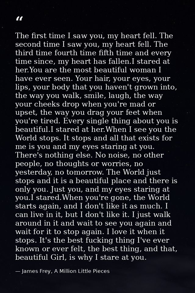The first time I saw you, my heart fell. The second time I saw you, my heart fell. The third time fourth time fifth time — James Frey, A Million Little Pieces