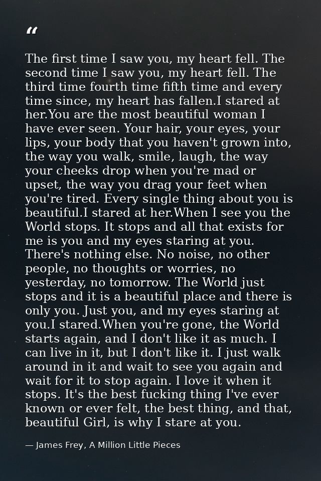 The first time I saw you, my heart fell. The second time I saw you, my heart fell. The third time fourth time fifth time — James Frey, A Million Little Pieces