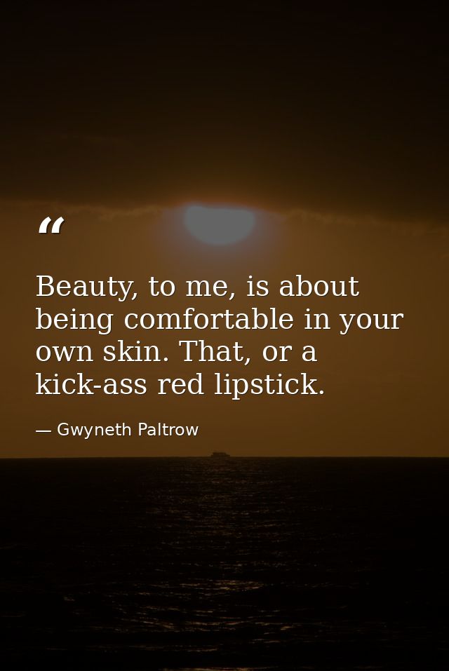 Beauty, to me, is about being comfortable in your own skin. That, or a kick-ass red lipstick. — Gwyneth Paltrow