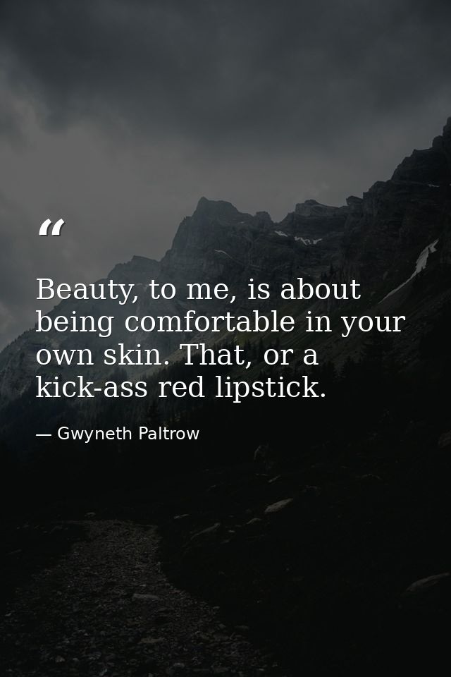 Beauty, to me, is about being comfortable in your own skin. That, or a kick-ass red lipstick. — Gwyneth Paltrow