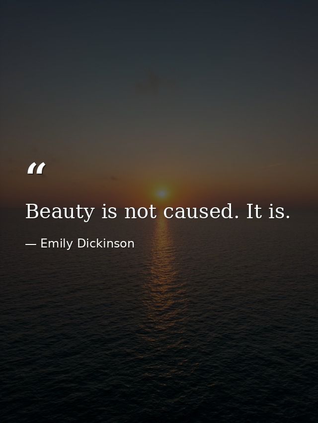 Beauty is not caused. It is. — Emily Dickinson