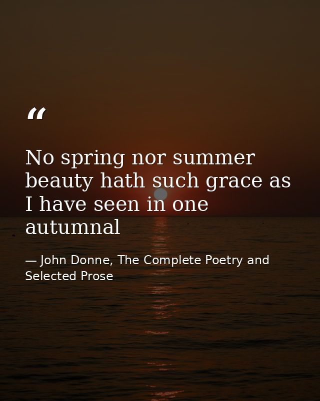 No spring nor summer beauty hath such grace as I have seen in one autumnal — John Donne, The Complete Poetry and Selected Prose
