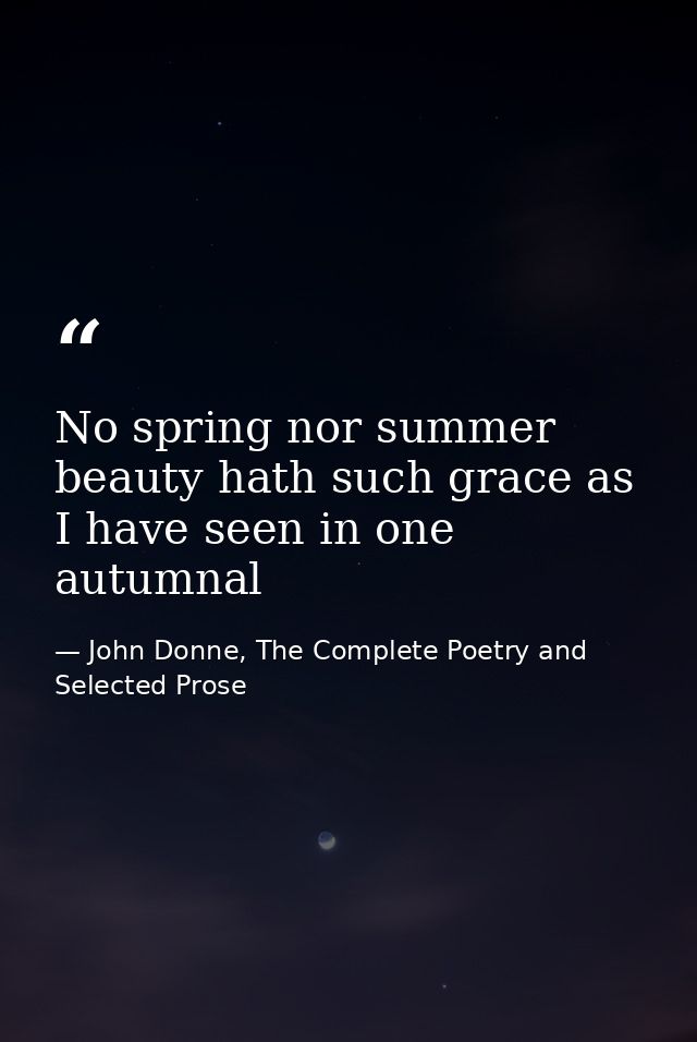 No spring nor summer beauty hath such grace as I have seen in one autumnal — John Donne, The Complete Poetry and Selected Prose