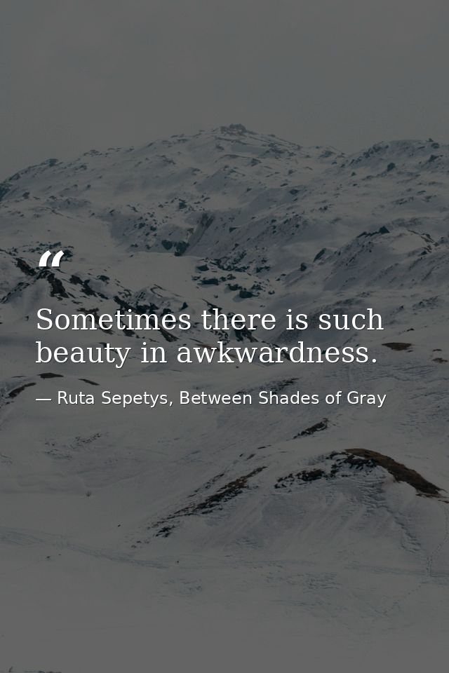 Sometimes there is such beauty in awkwardness. — Ruta Sepetys, Between Shades of Gray