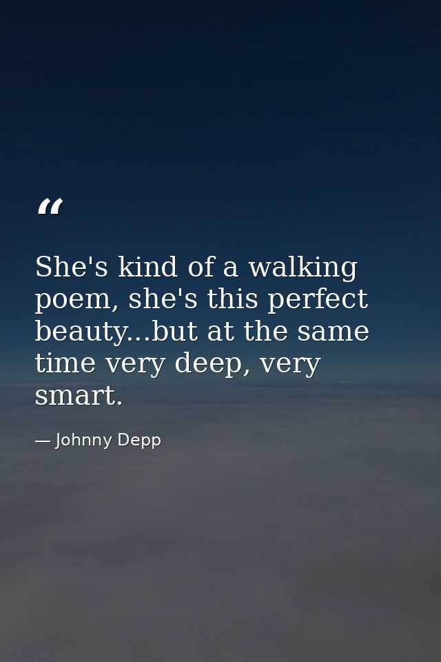 She's kind of a walking poem, she's this perfect beauty...but at the same time very deep, very smart. — Johnny Depp