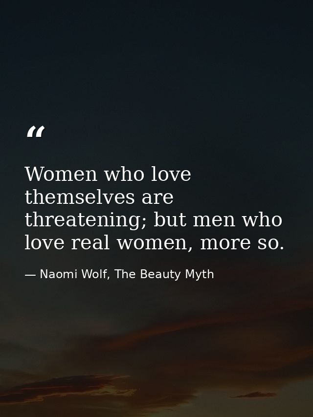 Women who love themselves are threatening; but men who love real women, more so. — Naomi Wolf, The Beauty Myth