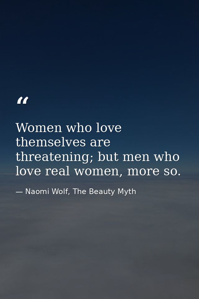 Women who love themselves are threatening; but men who love real women, more so. — Naomi Wolf, The Beauty Myth