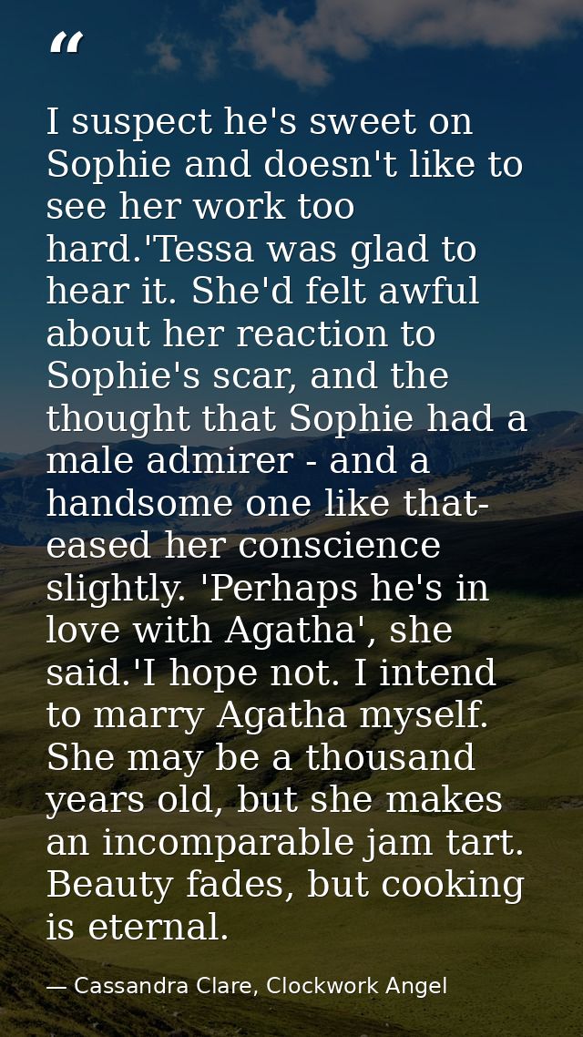 I suspect he's sweet on Sophie and doesn't like to see her work too hard.'Tessa was glad to hear it. She'd felt awful ab — Cassandra Clare, Clockwork Angel