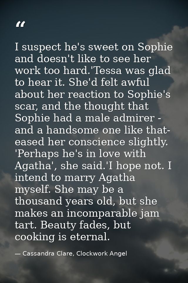 I suspect he's sweet on Sophie and doesn't like to see her work too hard.'Tessa was glad to hear it. She'd felt awful ab — Cassandra Clare, Clockwork Angel