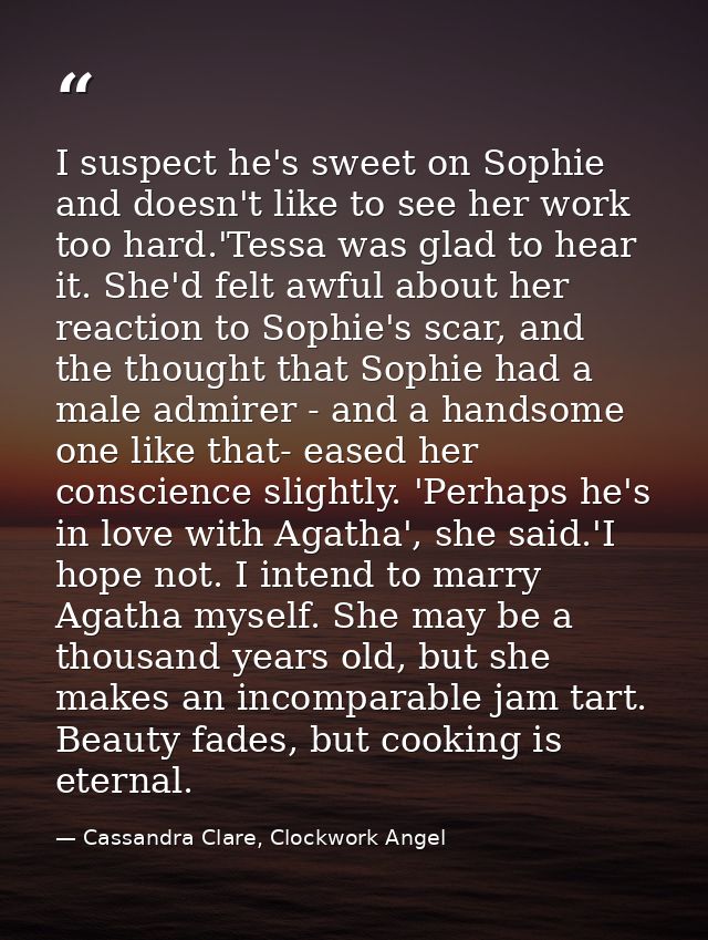 I suspect he's sweet on Sophie and doesn't like to see her work too hard.'Tessa was glad to hear it. She'd felt awful ab — Cassandra Clare, Clockwork Angel