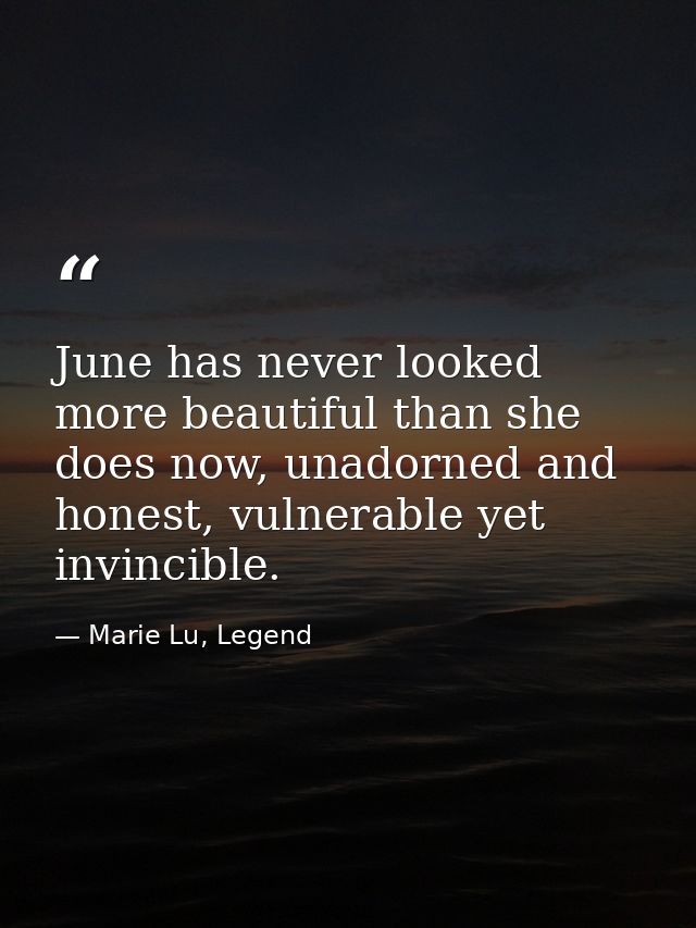 June has never looked more beautiful than she does now, unadorned and honest, vulnerable yet invincible. — Marie Lu, Legend