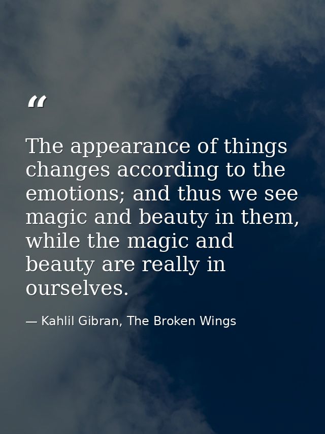The appearance of things changes according to the emotions; and thus we see magic and beauty in them, while the magic an — Kahlil Gibran, The Broken Wings