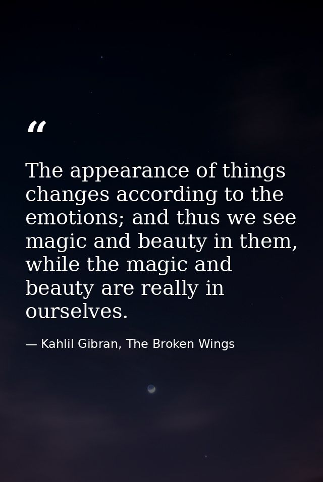 The appearance of things changes according to the emotions; and thus we see magic and beauty in them, while the magic an — Kahlil Gibran, The Broken Wings