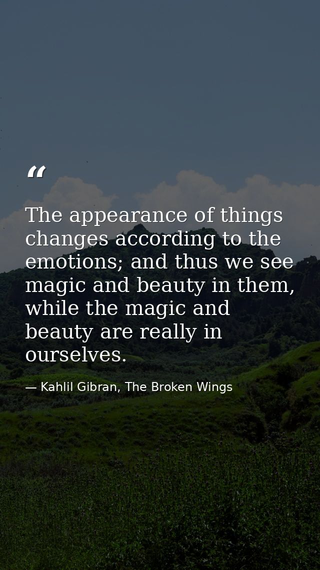The appearance of things changes according to the emotions; and thus we see magic and beauty in them, while the magic an — Kahlil Gibran, The Broken Wings
