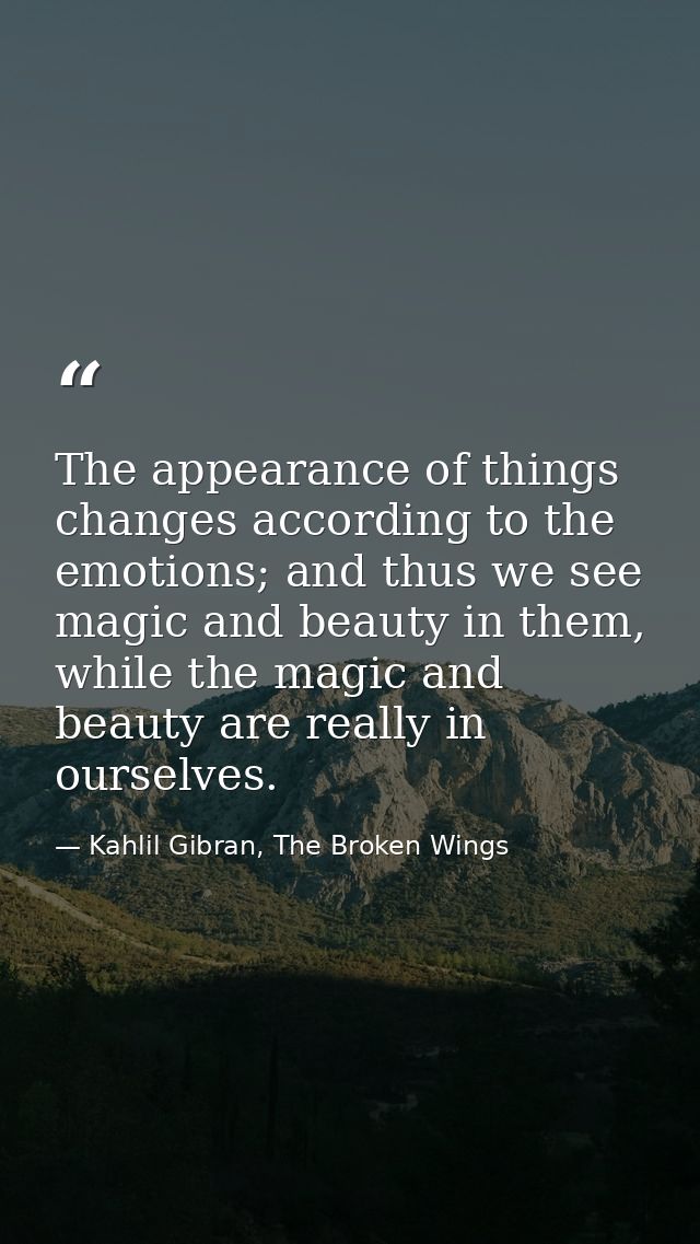 The appearance of things changes according to the emotions; and thus we see magic and beauty in them, while the magic an — Kahlil Gibran, The Broken Wings