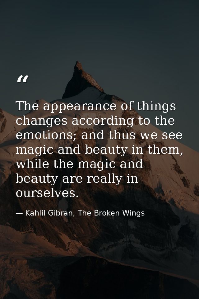 The appearance of things changes according to the emotions; and thus we see magic and beauty in them, while the magic an — Kahlil Gibran, The Broken Wings