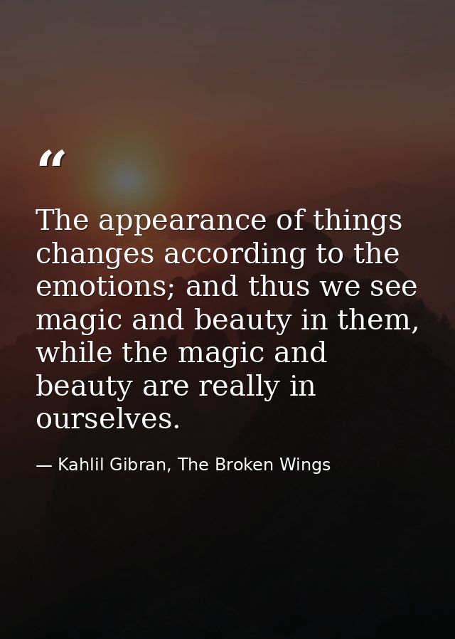 The appearance of things changes according to the emotions; and thus we see magic and beauty in them, while the magic an — Kahlil Gibran, The Broken Wings