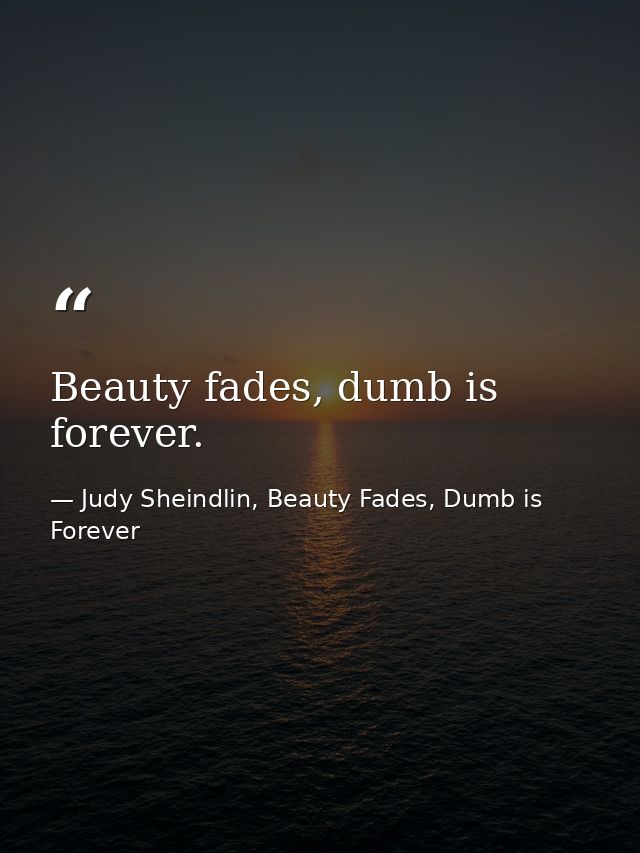 Beauty fades, dumb is forever. — Judy Sheindlin, Beauty Fades, Dumb is Forever